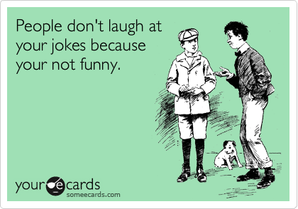 People don't laugh at your jokes because your not funny. | Encouragement Ecard People don't laugh at your jokes because your not funny. | Encouragement Ecard