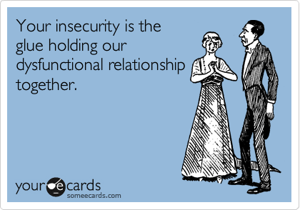 Your insecurity is the 
glue holding our
dysfunctional relationship
together.