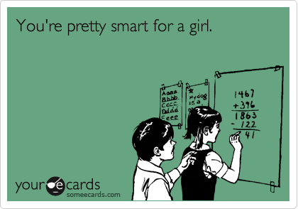 You're pretty smart for a girl.