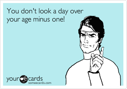 You don't look a day over 
your age minus one!
