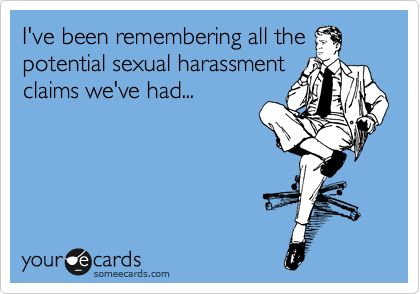I've been remembering all the
potential sexual harassment
claims we've had...