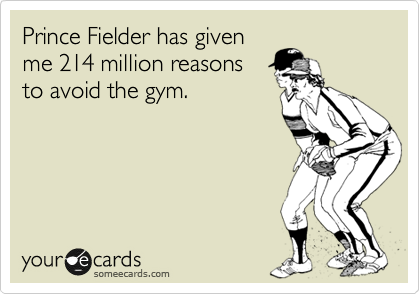 Prince Fielder has given
me 214 million reasons
to avoid the gym.