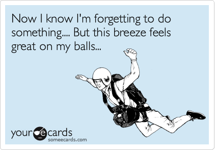 Now I know I'm forgetting to do something.... But this breeze feels great on my balls...