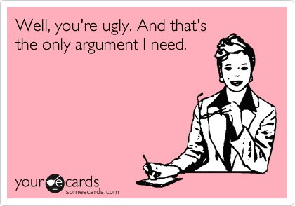 Well, you're ugly. And that's
the only argument I need. 