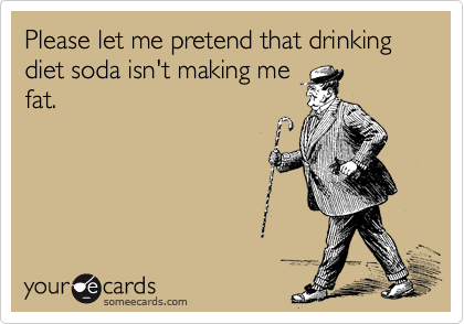 Please let me pretend that drinking diet soda isn't making me
fat. 