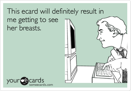 This ecard will definitely result in me getting to see
her breasts.