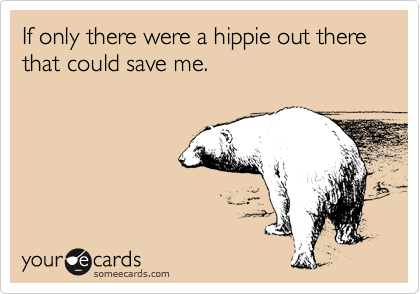 If only there were a hippie out there that could save me.