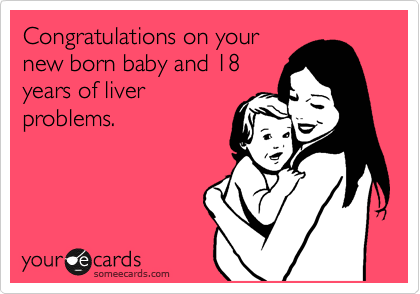 Congratulations on your
new born baby and 18
years of liver
problems. 