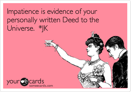 Impatience is evidence of your personally written Deed to the Universe.  *JK