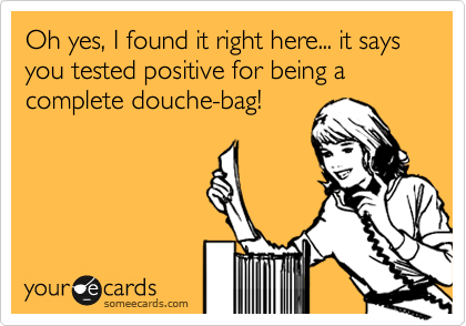 Oh yes, I found it right here... it says you tested positive for being a complete douche-bag!
