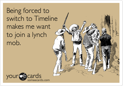 Being forced to
switch to Timeline
makes me want
to join a lynch
mob.
