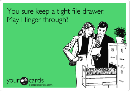 You sure keep a tight file drawer. May I finger through?