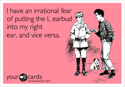I have an irrational fear        
of putting the L earbud         
into my right
ear, and vice versa.
