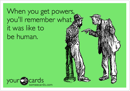 When you get powers, 
you'll remember what       
it was like to
be human.