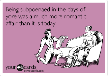 Being subpoenaed in the days of yore was a much more romantic affair than it is today.