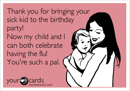 Thank you for bringing your
sick kid to the birthday
party! 
Now my child and I
can both celebrate
having the flu!
You're such a pal.