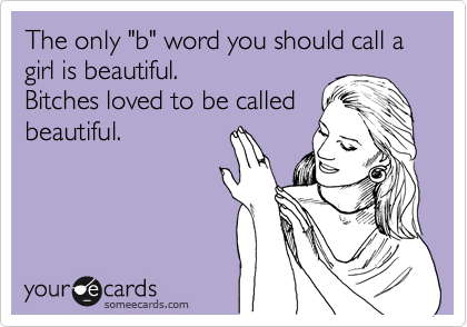 The only "b" word you should call a girl is beautiful.
Bitches loved to be called
beautiful.
