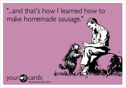"...and that's how I learned how to make homemade sausage."