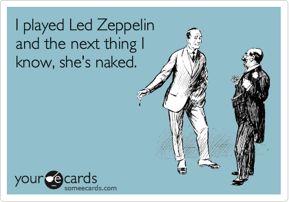 I played Led Zeppelin
and the next thing I
know, she's naked.