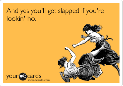 And yes you'll get slapped if you're lookin' ho.