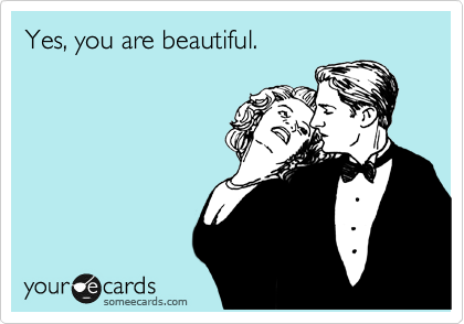 Yes, you are beautiful.