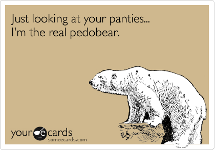 Just looking at your panties...
I'm the real pedobear.