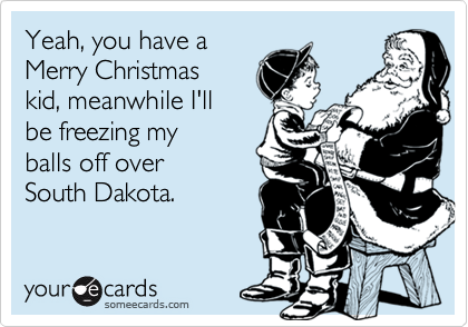 Yeah, you have a 
Merry Christmas
kid, meanwhile I'll
be freezing my
balls off over 
South Dakota.