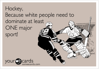 Hockey,
Because white people need to dominate at least
ONE major
sport!