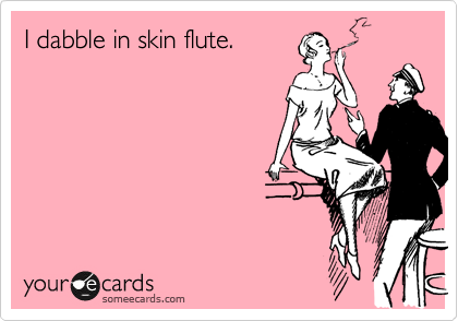 I dabble in skin flute.