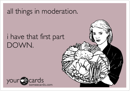all things in moderation.


i have that first part
DOWN.
