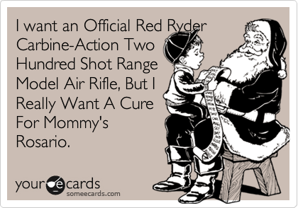 I want an Official Red Ryder Carbine-Action Two
Hundred Shot Range 
Model Air Rifle, But I
Really Want A Cure
For Mommy's
Rosario.