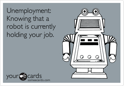 Unemployment: 
Knowing that a 
robot is currently
holding your job.