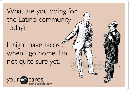 What are you doing for
the Latino community
today?

I might have tacos
when I go home; I'm
not quite sure yet.
