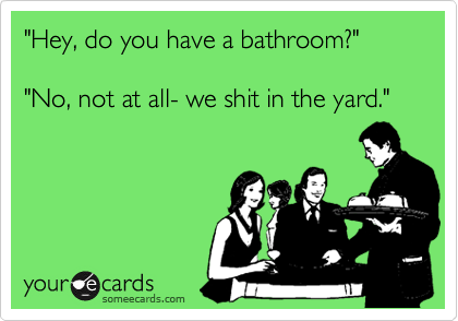 "Hey, do you have a bathroom?"  

"No, not at all- we shit in the yard."