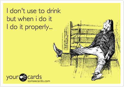 I don't use to drink
but when i do it
I do it properly...