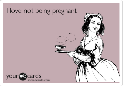 I love not being pregnant