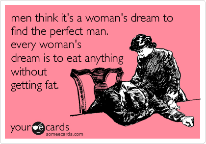 men think it's a woman's dream to find the perfect man.
every woman's
dream is to eat anything
without
getting fat. 