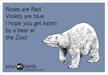 Roses are Red
Violets are blue
I hope you get eaten
by a bear at 
the Zoo! 