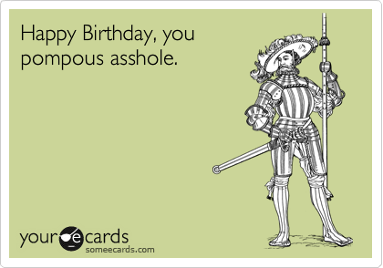 Happy Birthday, you
pompous asshole.