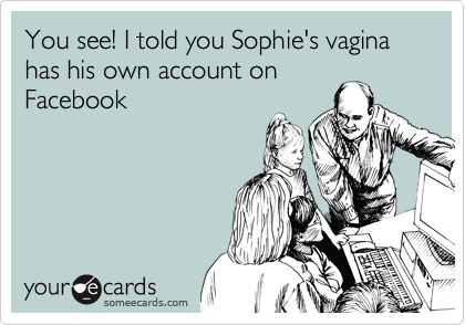 You see! I told you Sophie's vagina has his own account on
Facebook