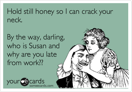 Hold still honey so I can crack your
neck.

By the way, darling,
who is Susan and
why are you late
from work??