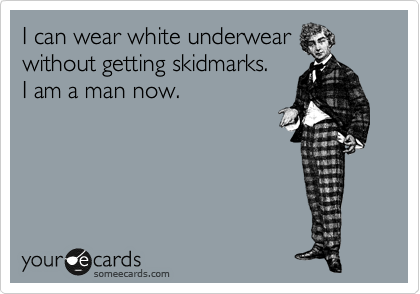 I can wear white underwear
without getting skidmarks.
I am a man now.