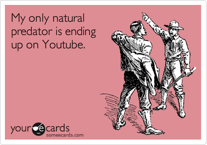 My only natural
predator is ending
up on Youtube. 