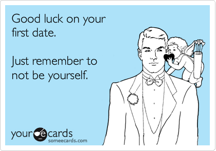 Good luck on your 
first date. 

Just remember to 
not be yourself.