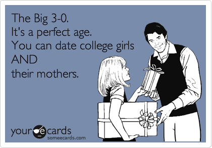 The Big 3-0. 
It's a perfect age. 
You can date college girls 
AND
their mothers.