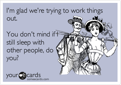 I'm glad we're trying to work things out. 

You don't mind if I
still sleep with
other people, do
you?