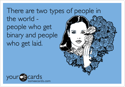 There are two types of people in the world -
people who get
binary and people
who get laid.