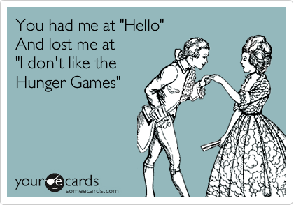 You had me at "Hello" 
And lost me at 
"I don't like the
Hunger Games"
