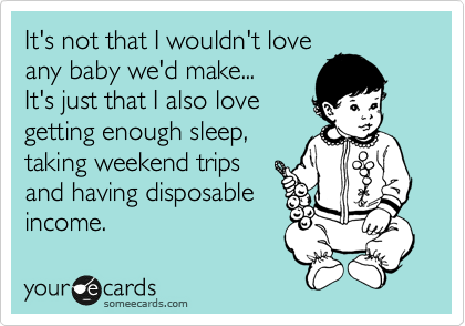 It's not that I wouldn't love
any baby we'd make...
It's just that I also love
getting enough sleep,
taking weekend trips
and having disposable
income.