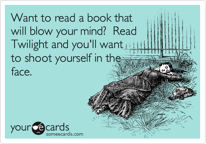 Want to read a book that
will blow your mind?  Read
Twilight and you'll want
to shoot yourself in the
face.